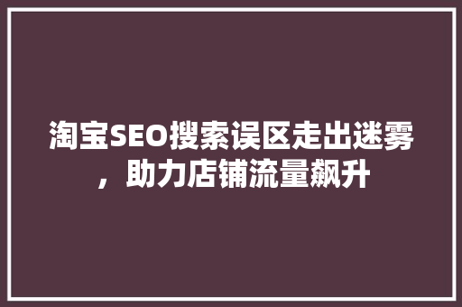 淘宝SEO搜索误区走出迷雾，助力店铺流量飙升