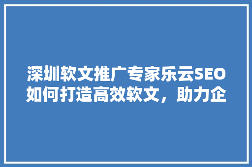 深圳软文推广专家乐云SEO如何打造高效软文，助力企业品牌腾飞