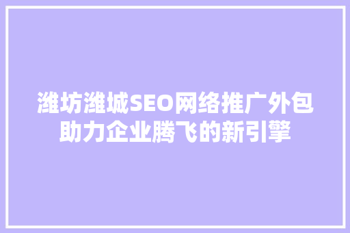 潍坊潍城SEO网络推广外包助力企业腾飞的新引擎