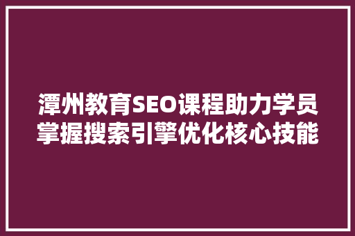 潭州教育SEO课程助力学员掌握搜索引擎优化核心技能