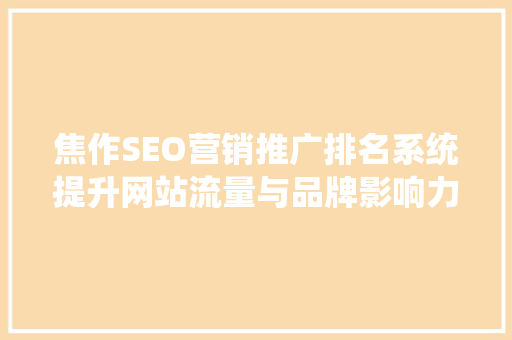 焦作SEO营销推广排名系统提升网站流量与品牌影响力的方法