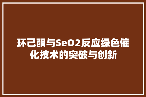 环己酮与SeO2反应绿色催化技术的突破与创新