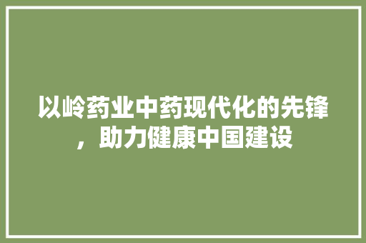 以岭药业中药现代化的先锋，助力健康中国建设