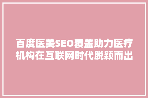 百度医美SEO覆盖助力医疗机构在互联网时代脱颖而出