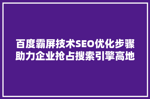 百度霸屏技术SEO优化步骤助力企业抢占搜索引擎高地