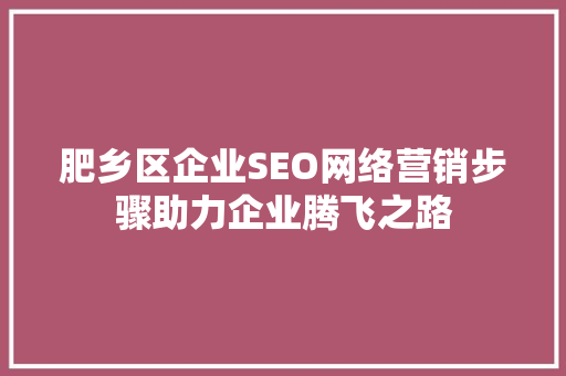 肥乡区企业SEO网络营销步骤助力企业腾飞之路