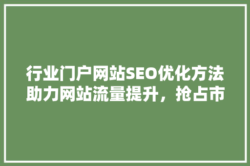 行业门户网站SEO优化方法助力网站流量提升，抢占市场先机