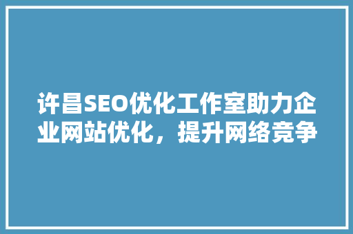 许昌SEO优化工作室助力企业网站优化，提升网络竞争力