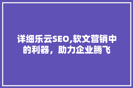 详细乐云SEO,软文营销中的利器，助力企业腾飞