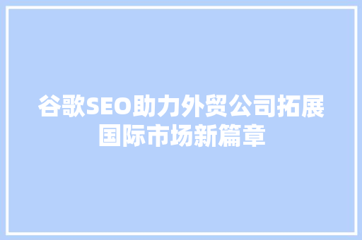 谷歌SEO助力外贸公司拓展国际市场新篇章