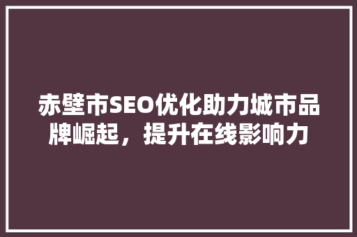赤壁市SEO优化助力城市品牌崛起，提升在线影响力