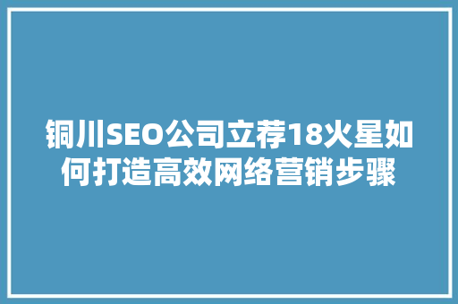 铜川SEO公司立荐18火星如何打造高效网络营销步骤