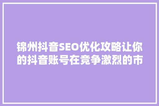 锦州抖音SEO优化攻略让你的抖音账号在竞争激烈的市场中脱颖而出