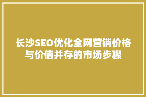 长沙SEO优化全网营销价格与价值并存的市场步骤