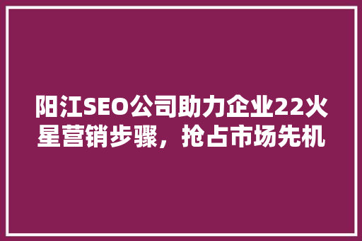 阳江SEO公司助力企业22火星营销步骤，抢占市场先机