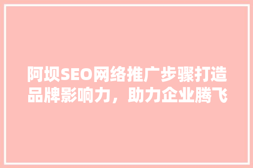 阿坝SEO网络推广步骤打造品牌影响力，助力企业腾飞