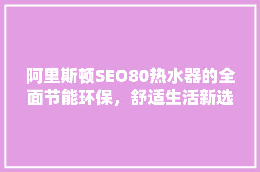 阿里斯顿SEO80热水器的全面节能环保，舒适生活新选择