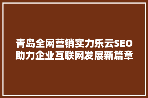青岛全网营销实力乐云SEO助力企业互联网发展新篇章