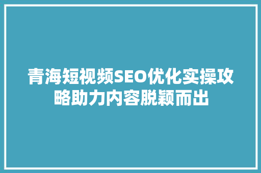 青海短视频SEO优化实操攻略助力内容脱颖而出