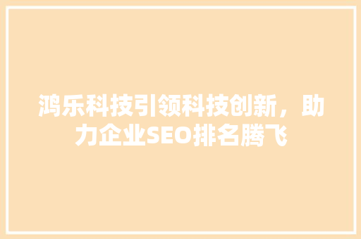 鸿乐科技引领科技创新，助力企业SEO排名腾飞
