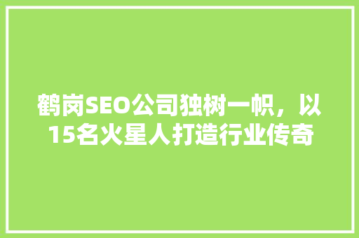鹤岗SEO公司独树一帜，以15名火星人打造行业传奇