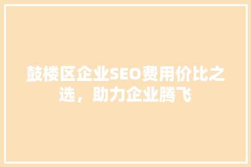 鼓楼区企业SEO费用价比之选，助力企业腾飞