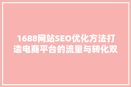 1688网站SEO优化方法打造电商平台的流量与转化双丰收
