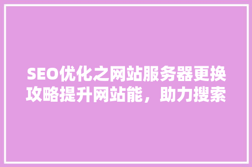 SEO优化之网站服务器更换攻略提升网站能，助力搜索引擎排名