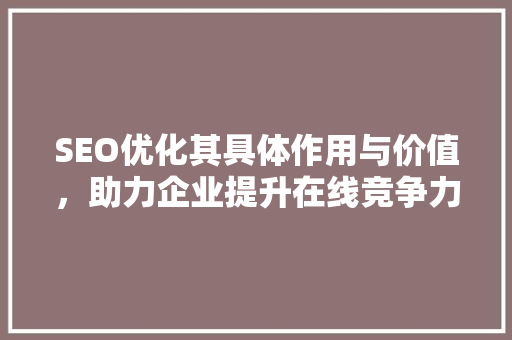 SEO优化其具体作用与价值，助力企业提升在线竞争力