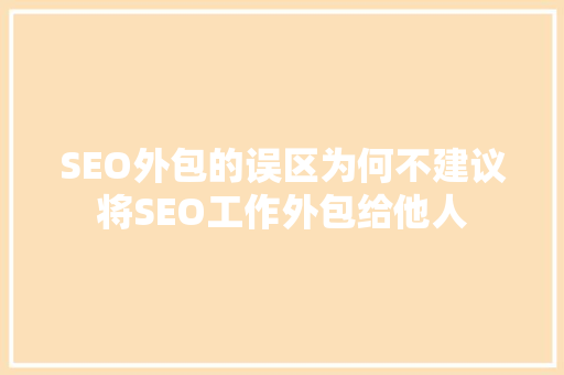 SEO外包的误区为何不建议将SEO工作外包给他人