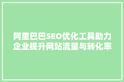 阿里巴巴SEO优化工具助力企业提升网站流量与转化率