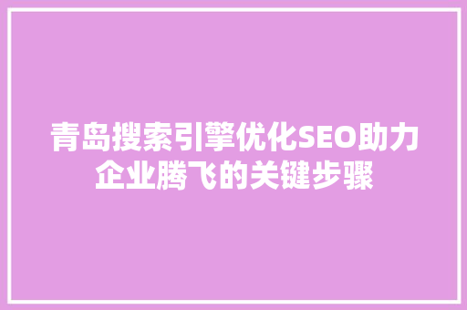 青岛搜索引擎优化SEO助力企业腾飞的关键步骤