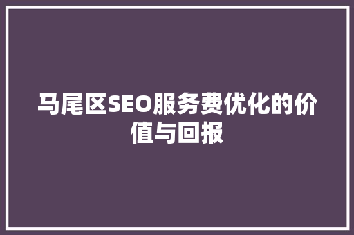 马尾区SEO服务费优化的价值与回报