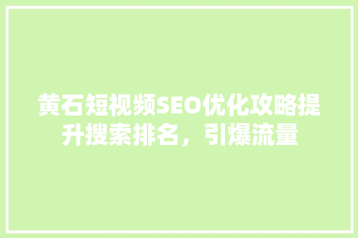 黄石短视频SEO优化攻略提升搜索排名，引爆流量