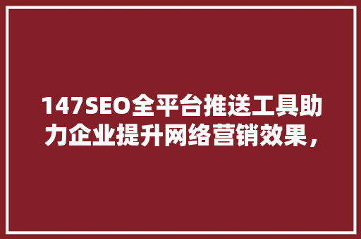 147SEO全平台推送工具助力企业提升网络营销效果，抢占市场先机