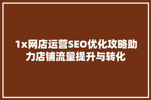 1x网店运营SEO优化攻略助力店铺流量提升与转化
