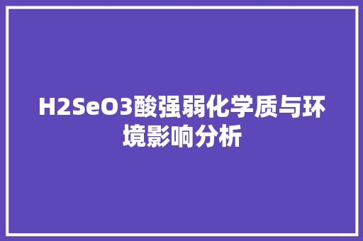 H2SeO3酸强弱化学质与环境影响分析