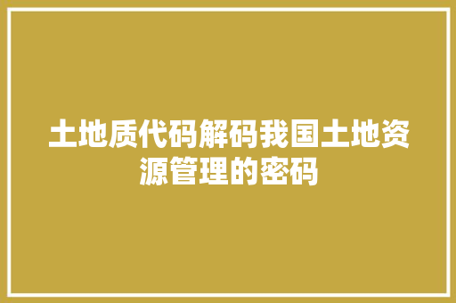土地质代码解码我国土地资源管理的密码