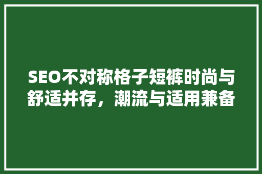 SEO不对称格子短裤时尚与舒适并存，潮流与适用兼备