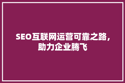 SEO互联网运营可靠之路，助力企业腾飞