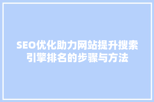 SEO优化助力网站提升搜索引擎排名的步骤与方法