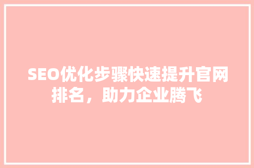 SEO优化步骤快速提升官网排名，助力企业腾飞