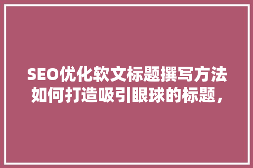 SEO优化软文标题撰写方法如何打造吸引眼球的标题，提升文章阅读量