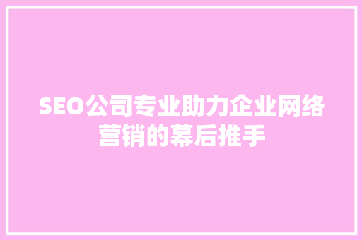 SEO公司专业助力企业网络营销的幕后推手