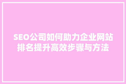 SEO公司如何助力企业网站排名提升高效步骤与方法