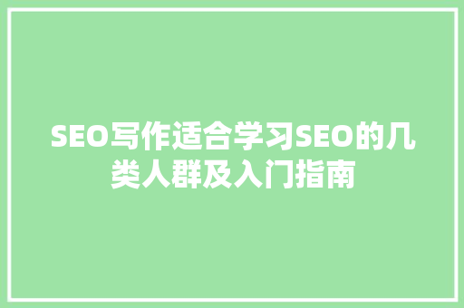 SEO写作适合学习SEO的几类人群及入门指南