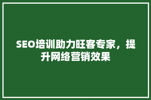 SEO培训助力旺客专家，提升网络营销效果