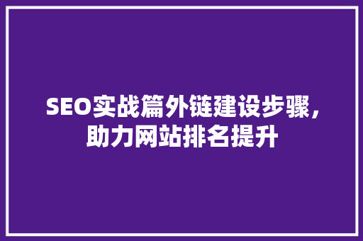 SEO实战篇外链建设步骤，助力网站排名提升