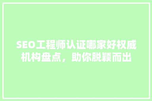 SEO工程师认证哪家好权威机构盘点，助你脱颖而出