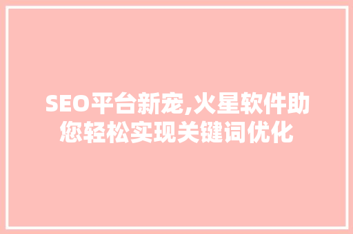 SEO平台新宠,火星软件助您轻松实现关键词优化